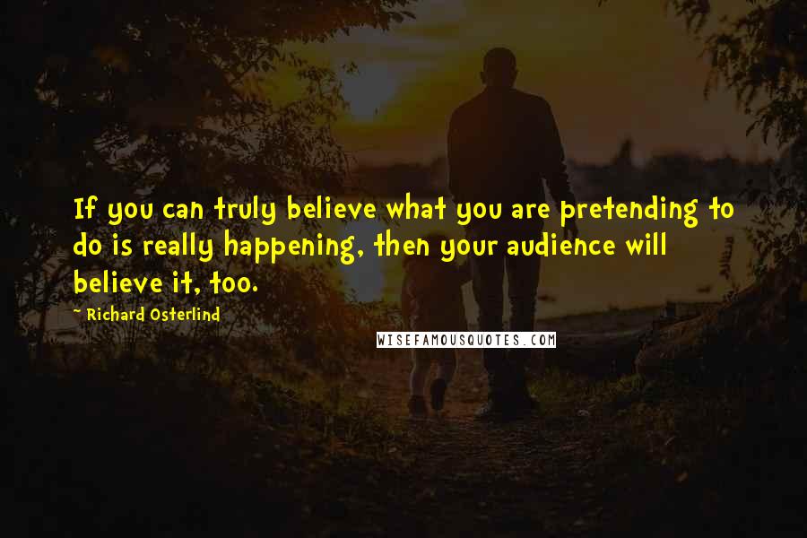 Richard Osterlind Quotes: If you can truly believe what you are pretending to do is really happening, then your audience will believe it, too.