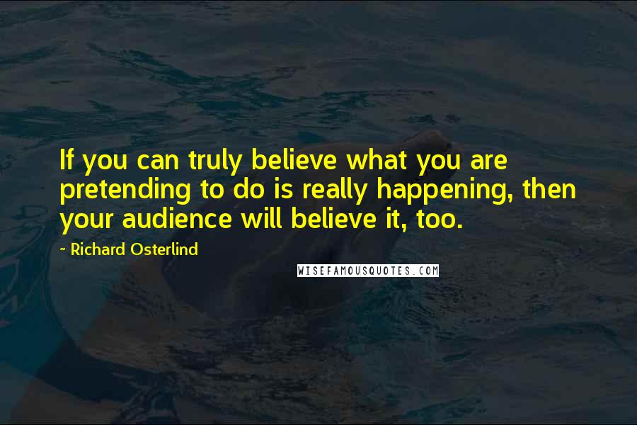 Richard Osterlind Quotes: If you can truly believe what you are pretending to do is really happening, then your audience will believe it, too.