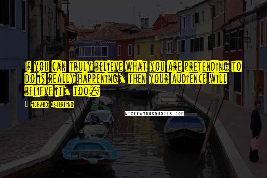 Richard Osterlind Quotes: If you can truly believe what you are pretending to do is really happening, then your audience will believe it, too.