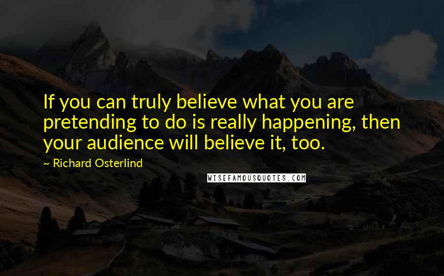 Richard Osterlind Quotes: If you can truly believe what you are pretending to do is really happening, then your audience will believe it, too.