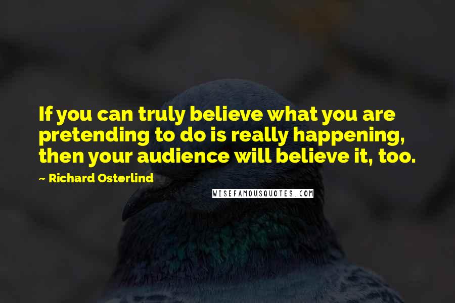 Richard Osterlind Quotes: If you can truly believe what you are pretending to do is really happening, then your audience will believe it, too.