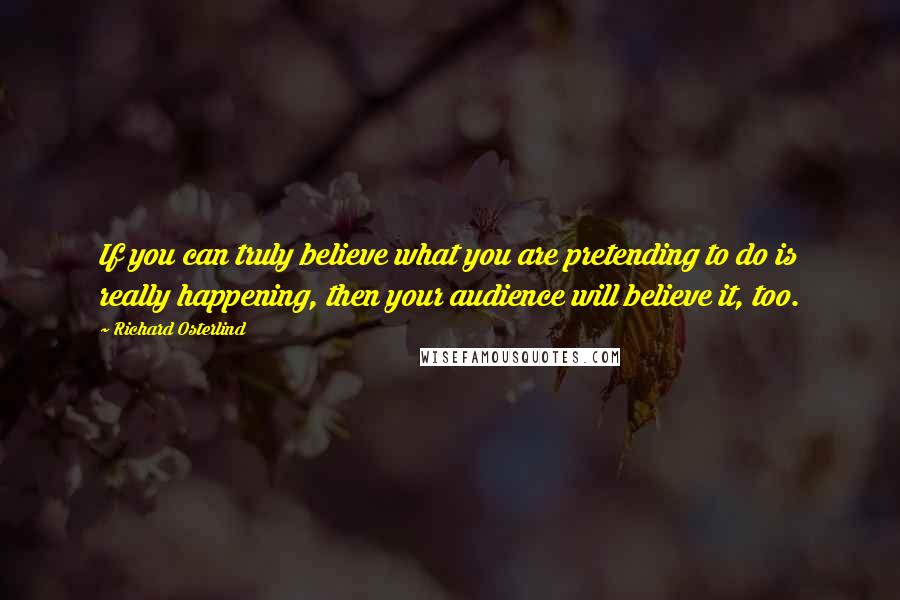Richard Osterlind Quotes: If you can truly believe what you are pretending to do is really happening, then your audience will believe it, too.