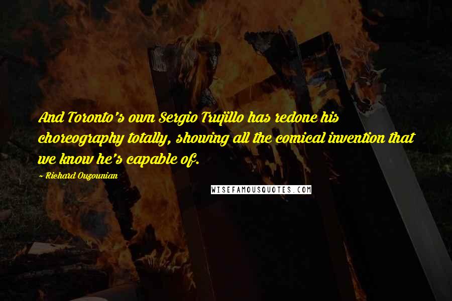 Richard Ouzounian Quotes: And Toronto's own Sergio Trujillo has redone his choreography totally, showing all the comical invention that we know he's capable of.