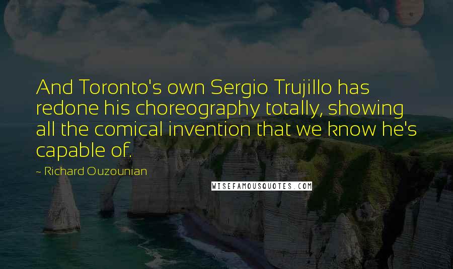 Richard Ouzounian Quotes: And Toronto's own Sergio Trujillo has redone his choreography totally, showing all the comical invention that we know he's capable of.