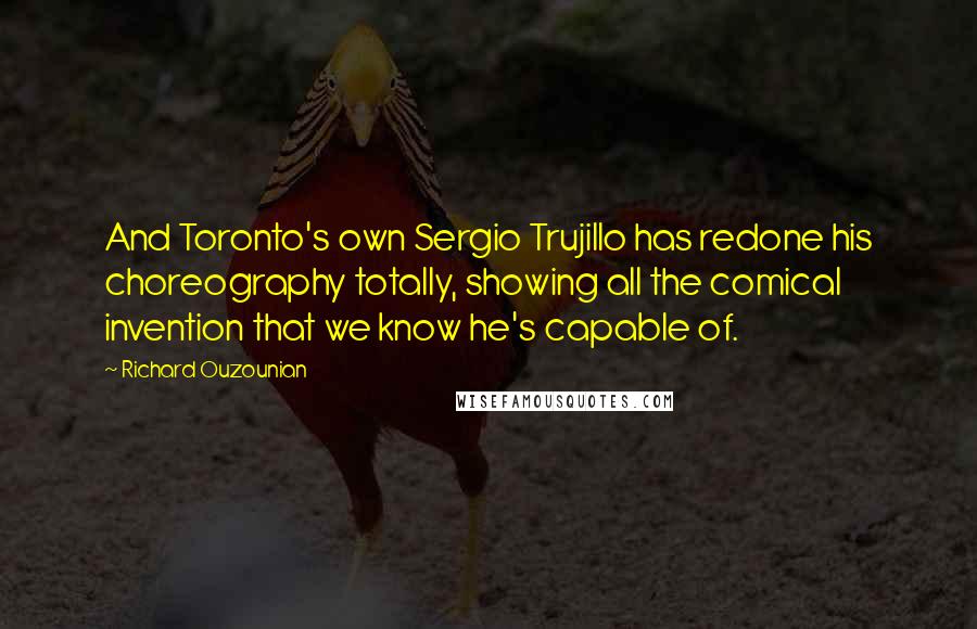 Richard Ouzounian Quotes: And Toronto's own Sergio Trujillo has redone his choreography totally, showing all the comical invention that we know he's capable of.
