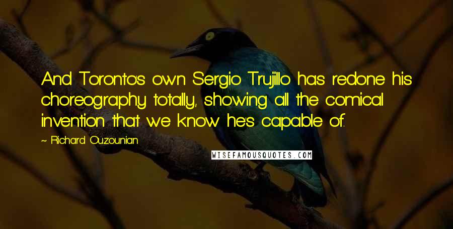 Richard Ouzounian Quotes: And Toronto's own Sergio Trujillo has redone his choreography totally, showing all the comical invention that we know he's capable of.
