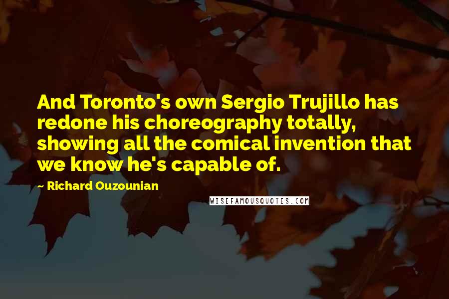 Richard Ouzounian Quotes: And Toronto's own Sergio Trujillo has redone his choreography totally, showing all the comical invention that we know he's capable of.