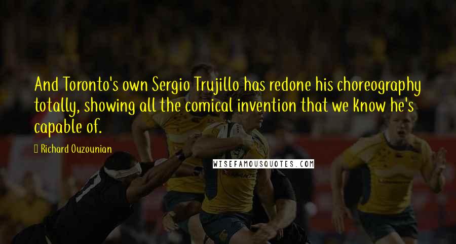 Richard Ouzounian Quotes: And Toronto's own Sergio Trujillo has redone his choreography totally, showing all the comical invention that we know he's capable of.