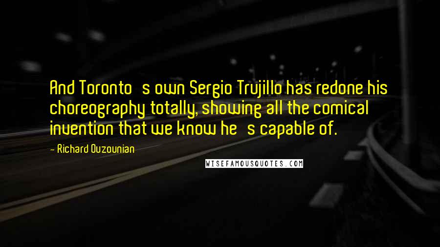 Richard Ouzounian Quotes: And Toronto's own Sergio Trujillo has redone his choreography totally, showing all the comical invention that we know he's capable of.