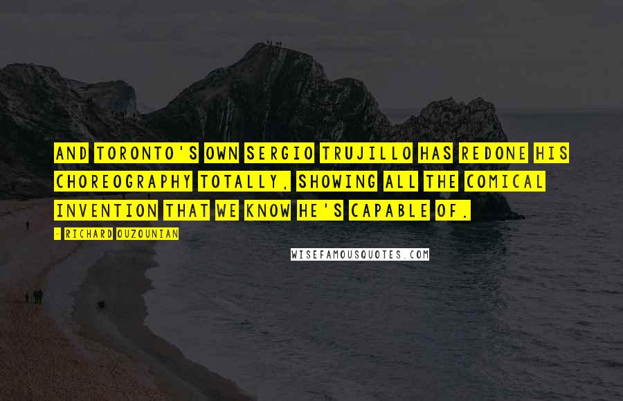 Richard Ouzounian Quotes: And Toronto's own Sergio Trujillo has redone his choreography totally, showing all the comical invention that we know he's capable of.
