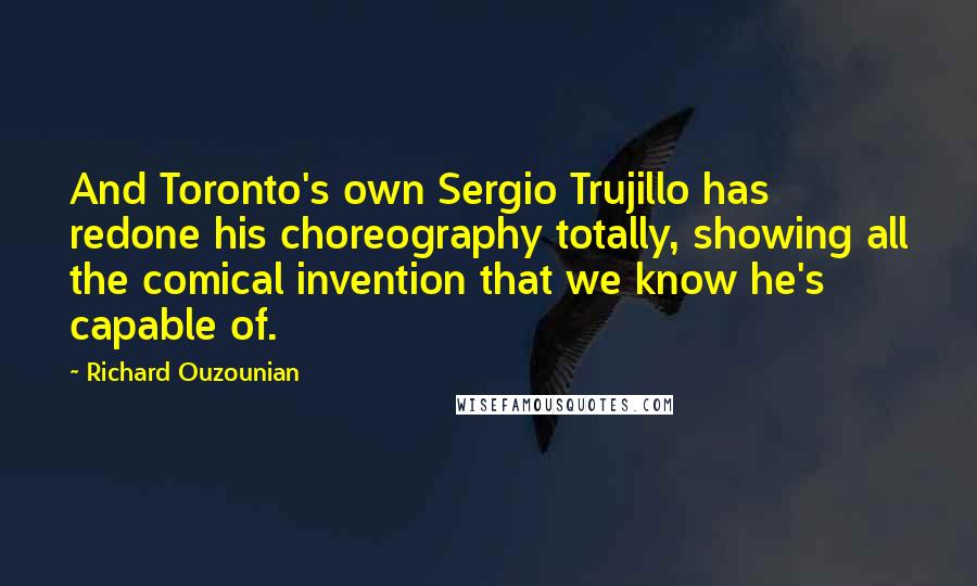 Richard Ouzounian Quotes: And Toronto's own Sergio Trujillo has redone his choreography totally, showing all the comical invention that we know he's capable of.