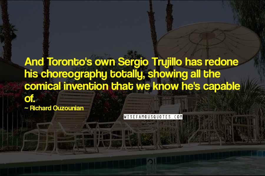 Richard Ouzounian Quotes: And Toronto's own Sergio Trujillo has redone his choreography totally, showing all the comical invention that we know he's capable of.
