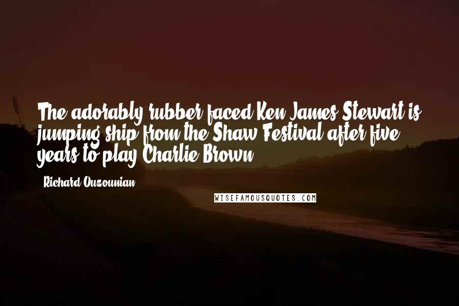 Richard Ouzounian Quotes: The adorably rubber-faced Ken James Stewart is jumping ship from the Shaw Festival after five years to play Charlie Brown