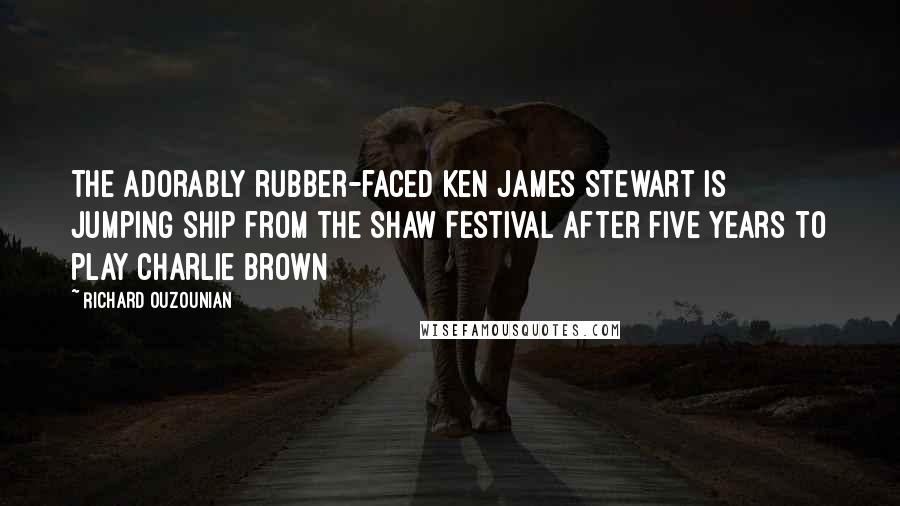 Richard Ouzounian Quotes: The adorably rubber-faced Ken James Stewart is jumping ship from the Shaw Festival after five years to play Charlie Brown