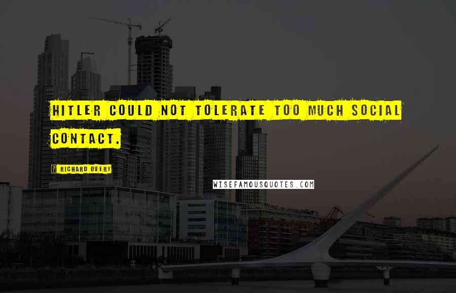 Richard Overy Quotes: Hitler could not tolerate too much social contact.