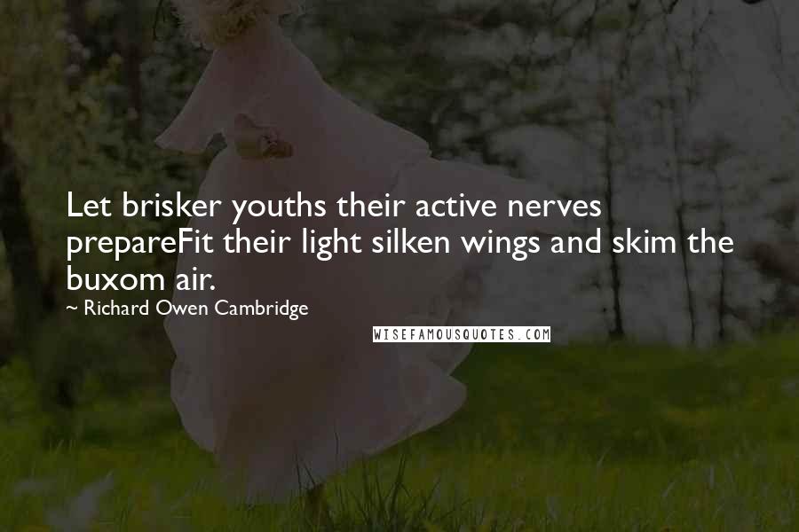 Richard Owen Cambridge Quotes: Let brisker youths their active nerves prepareFit their light silken wings and skim the buxom air.