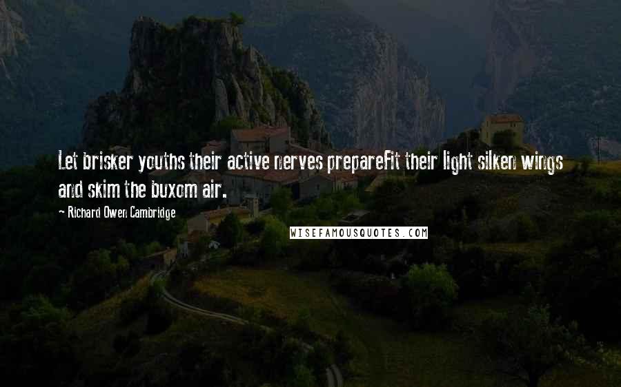 Richard Owen Cambridge Quotes: Let brisker youths their active nerves prepareFit their light silken wings and skim the buxom air.