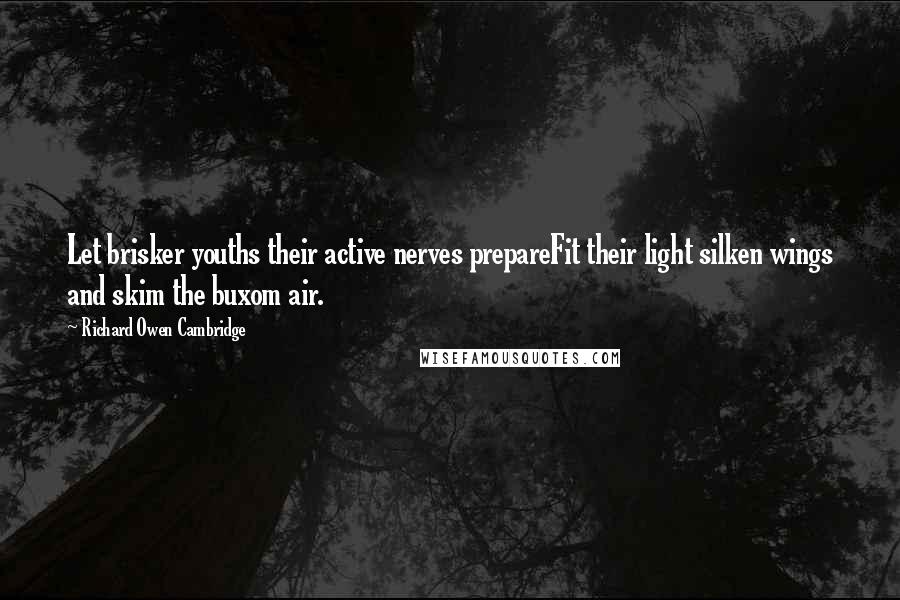 Richard Owen Cambridge Quotes: Let brisker youths their active nerves prepareFit their light silken wings and skim the buxom air.