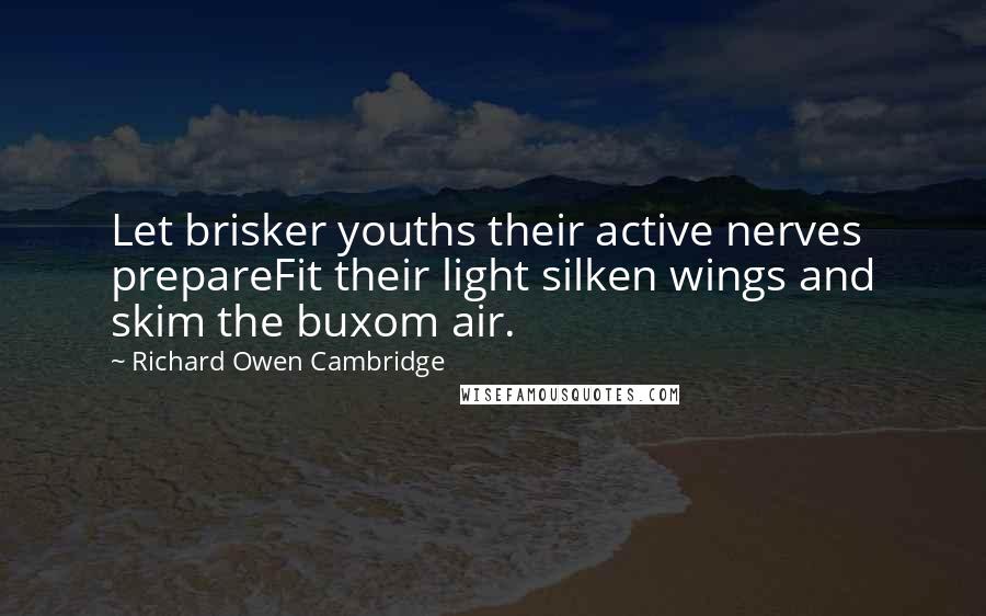 Richard Owen Cambridge Quotes: Let brisker youths their active nerves prepareFit their light silken wings and skim the buxom air.