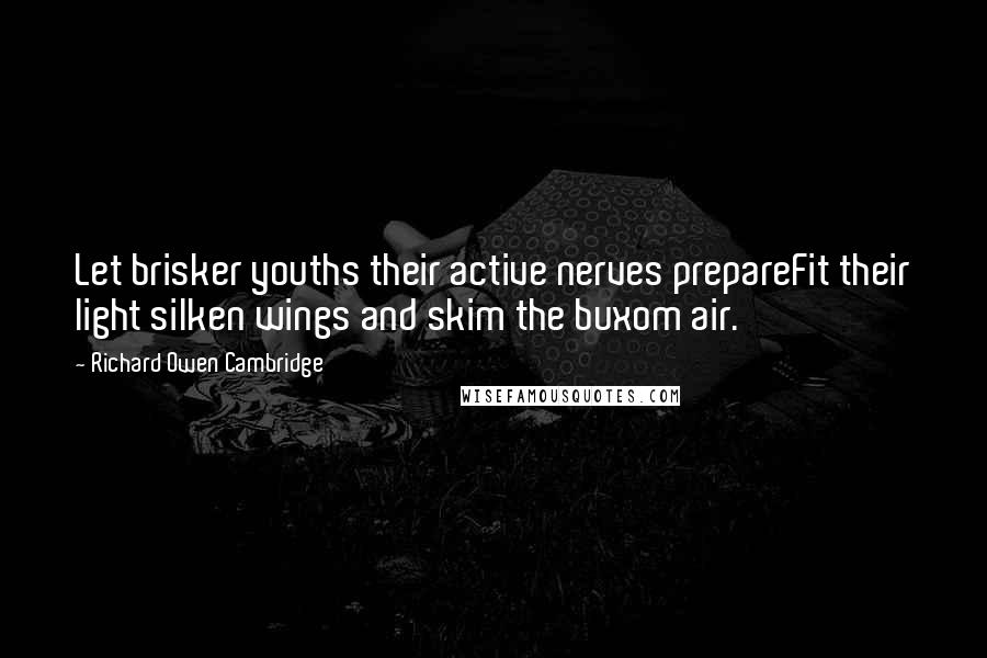 Richard Owen Cambridge Quotes: Let brisker youths their active nerves prepareFit their light silken wings and skim the buxom air.