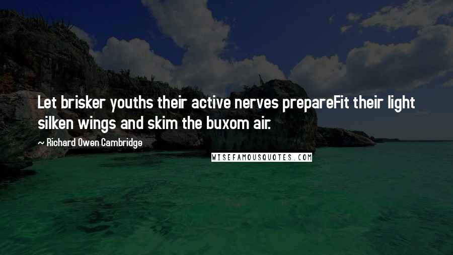 Richard Owen Cambridge Quotes: Let brisker youths their active nerves prepareFit their light silken wings and skim the buxom air.