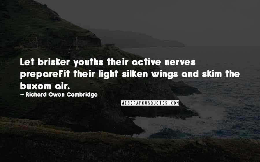 Richard Owen Cambridge Quotes: Let brisker youths their active nerves prepareFit their light silken wings and skim the buxom air.