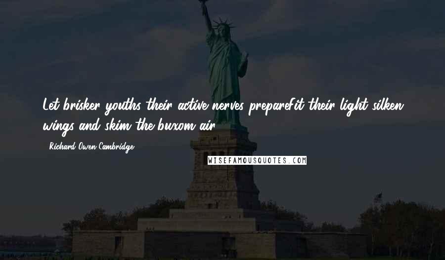 Richard Owen Cambridge Quotes: Let brisker youths their active nerves prepareFit their light silken wings and skim the buxom air.