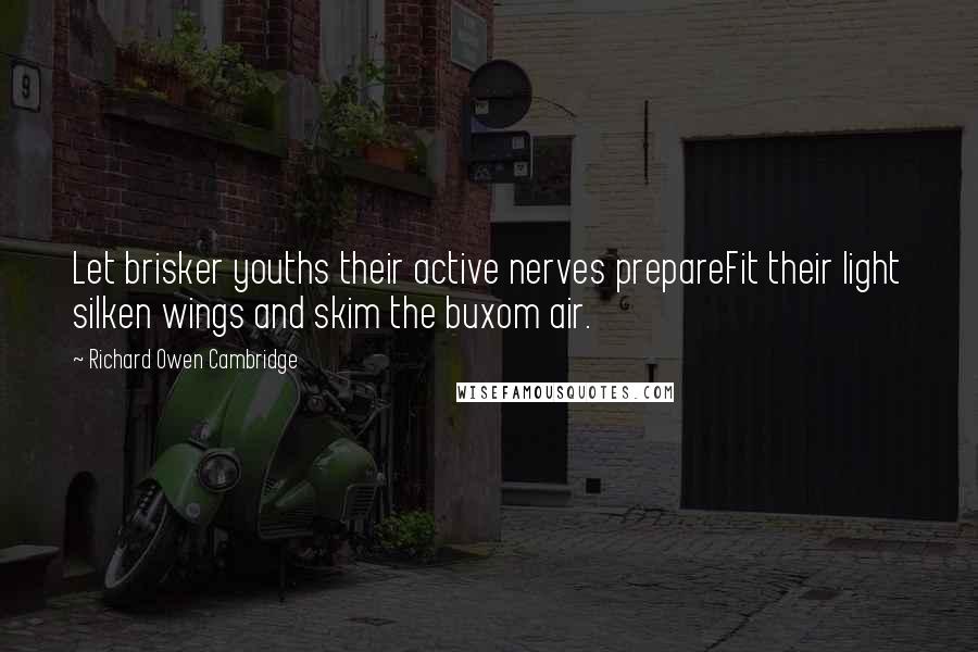 Richard Owen Cambridge Quotes: Let brisker youths their active nerves prepareFit their light silken wings and skim the buxom air.