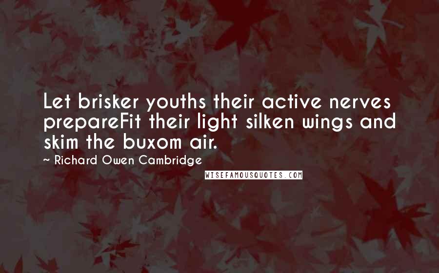 Richard Owen Cambridge Quotes: Let brisker youths their active nerves prepareFit their light silken wings and skim the buxom air.