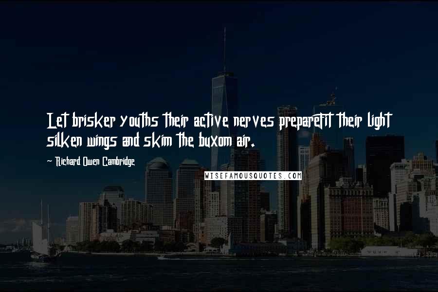 Richard Owen Cambridge Quotes: Let brisker youths their active nerves prepareFit their light silken wings and skim the buxom air.