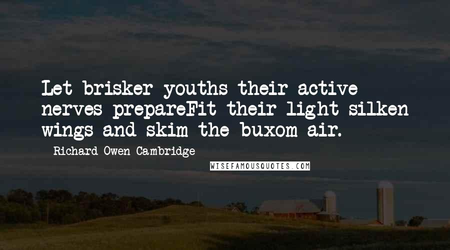 Richard Owen Cambridge Quotes: Let brisker youths their active nerves prepareFit their light silken wings and skim the buxom air.