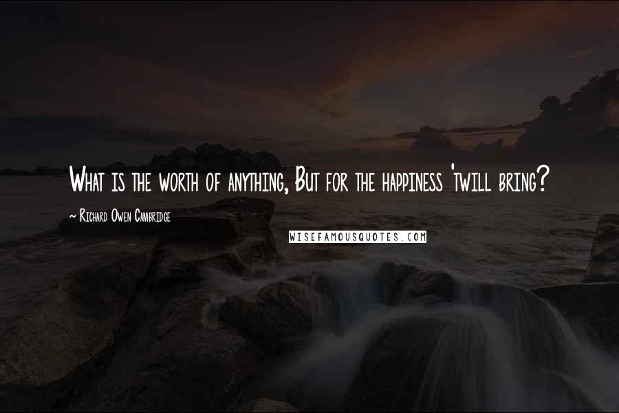 Richard Owen Cambridge Quotes: What is the worth of anything, But for the happiness 'twill bring?