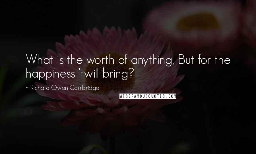 Richard Owen Cambridge Quotes: What is the worth of anything, But for the happiness 'twill bring?