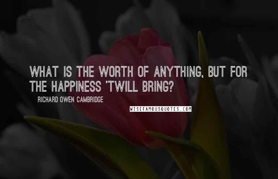 Richard Owen Cambridge Quotes: What is the worth of anything, But for the happiness 'twill bring?