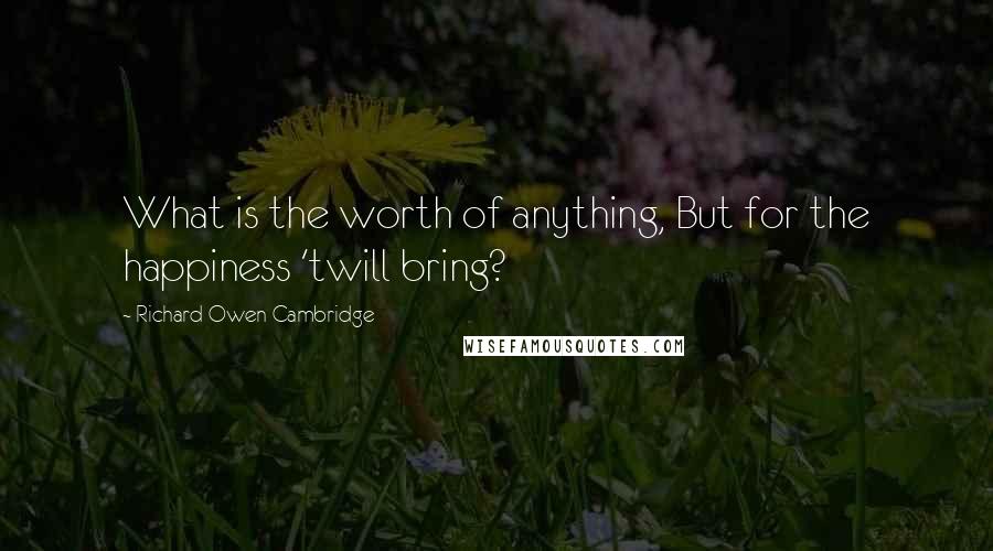Richard Owen Cambridge Quotes: What is the worth of anything, But for the happiness 'twill bring?