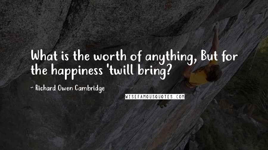 Richard Owen Cambridge Quotes: What is the worth of anything, But for the happiness 'twill bring?