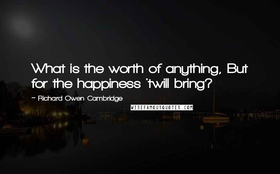 Richard Owen Cambridge Quotes: What is the worth of anything, But for the happiness 'twill bring?