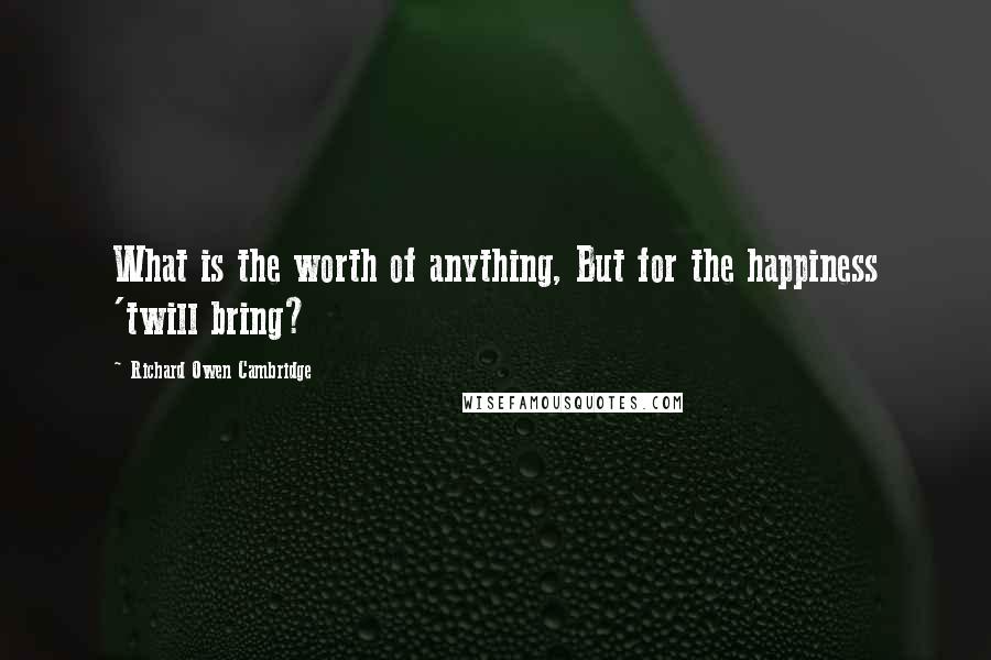 Richard Owen Cambridge Quotes: What is the worth of anything, But for the happiness 'twill bring?