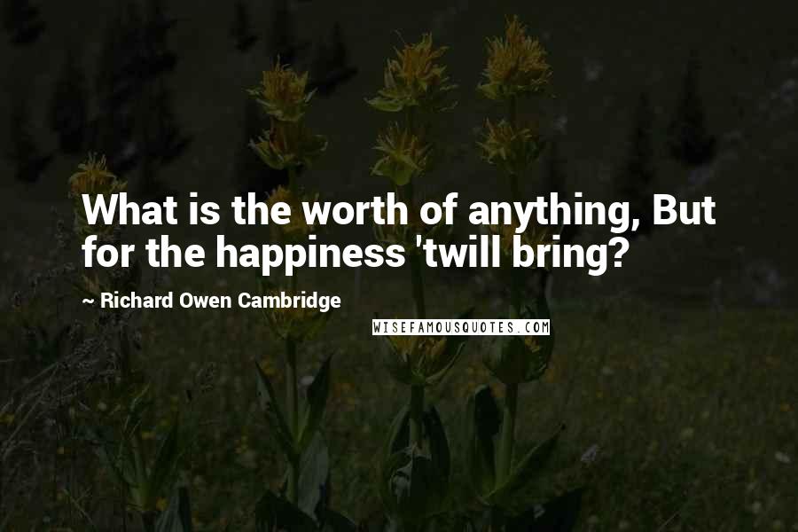 Richard Owen Cambridge Quotes: What is the worth of anything, But for the happiness 'twill bring?