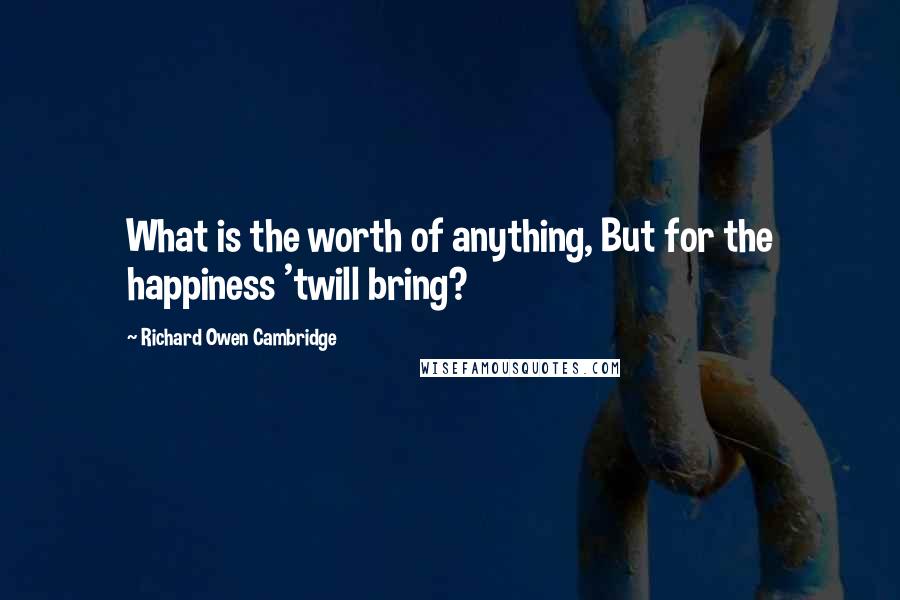 Richard Owen Cambridge Quotes: What is the worth of anything, But for the happiness 'twill bring?