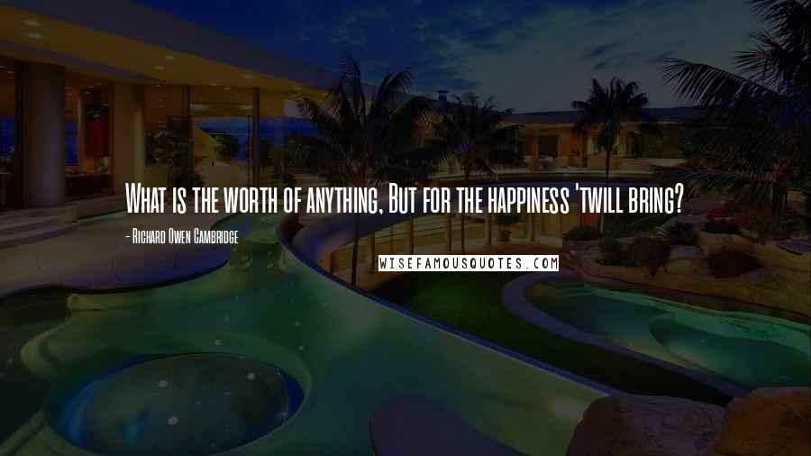 Richard Owen Cambridge Quotes: What is the worth of anything, But for the happiness 'twill bring?