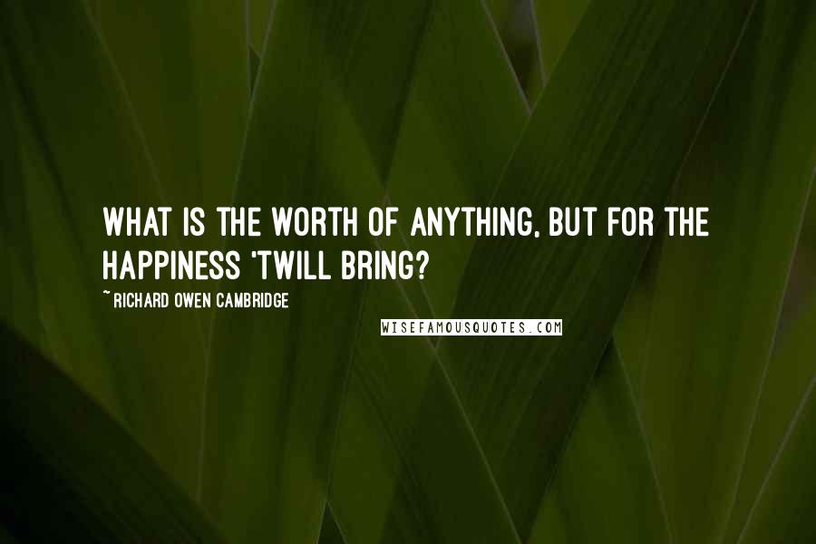 Richard Owen Cambridge Quotes: What is the worth of anything, But for the happiness 'twill bring?