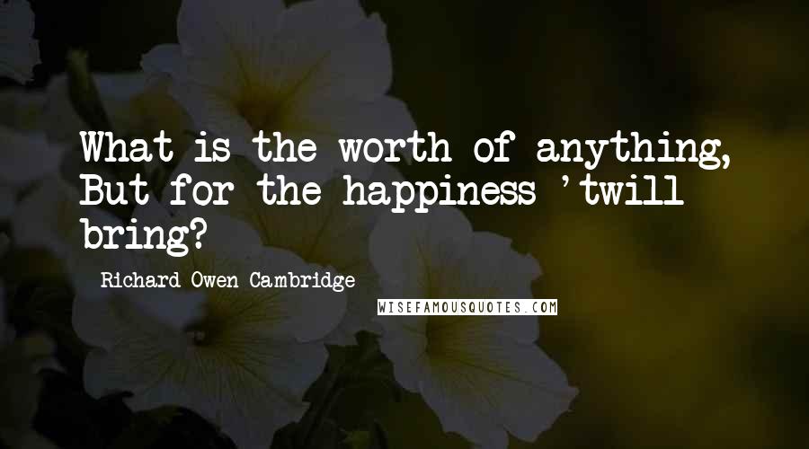 Richard Owen Cambridge Quotes: What is the worth of anything, But for the happiness 'twill bring?