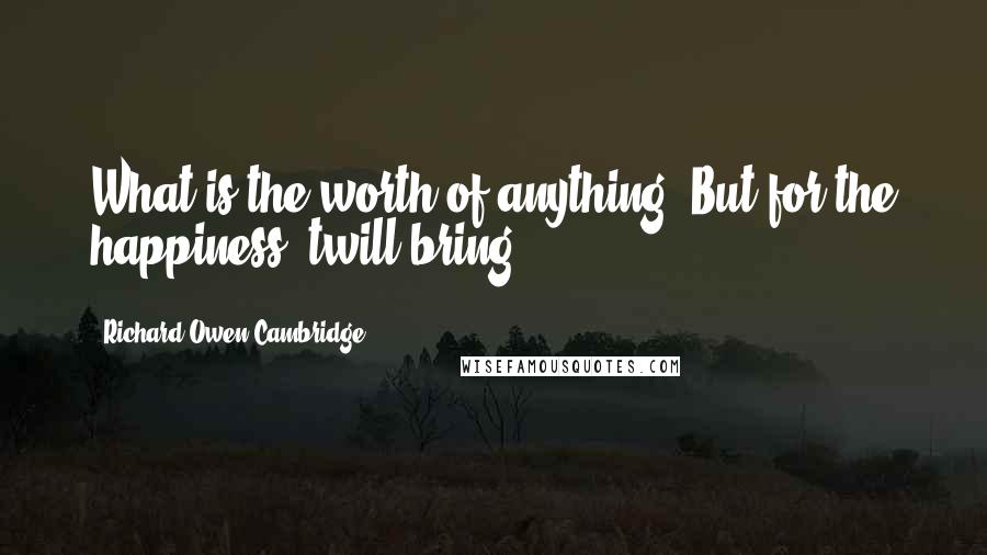 Richard Owen Cambridge Quotes: What is the worth of anything, But for the happiness 'twill bring?