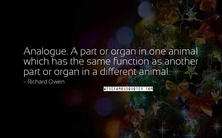 Richard Owen Quotes: Analogue. A part or organ in one animal which has the same function as another part or organ in a different animal.