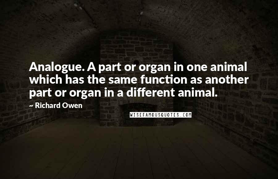 Richard Owen Quotes: Analogue. A part or organ in one animal which has the same function as another part or organ in a different animal.