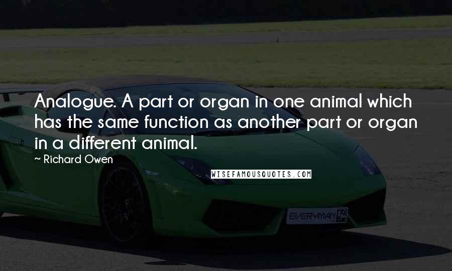 Richard Owen Quotes: Analogue. A part or organ in one animal which has the same function as another part or organ in a different animal.