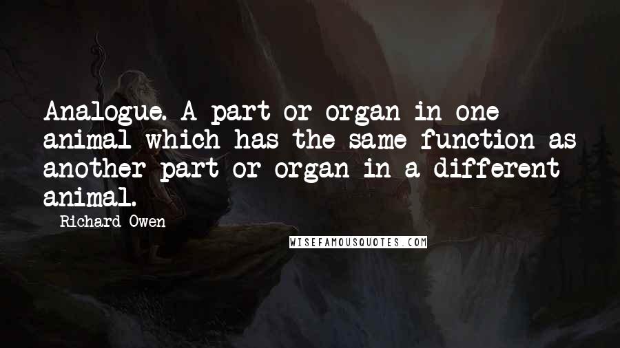 Richard Owen Quotes: Analogue. A part or organ in one animal which has the same function as another part or organ in a different animal.