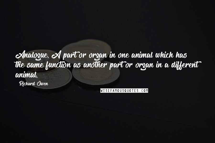 Richard Owen Quotes: Analogue. A part or organ in one animal which has the same function as another part or organ in a different animal.