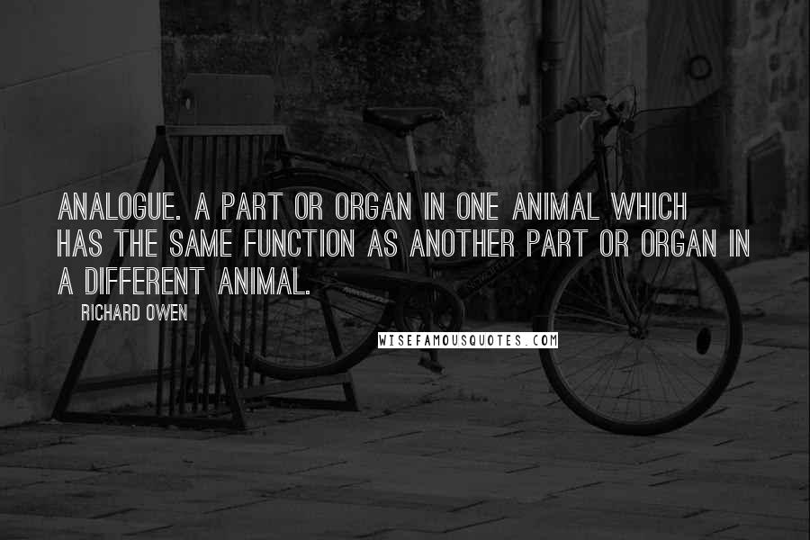 Richard Owen Quotes: Analogue. A part or organ in one animal which has the same function as another part or organ in a different animal.